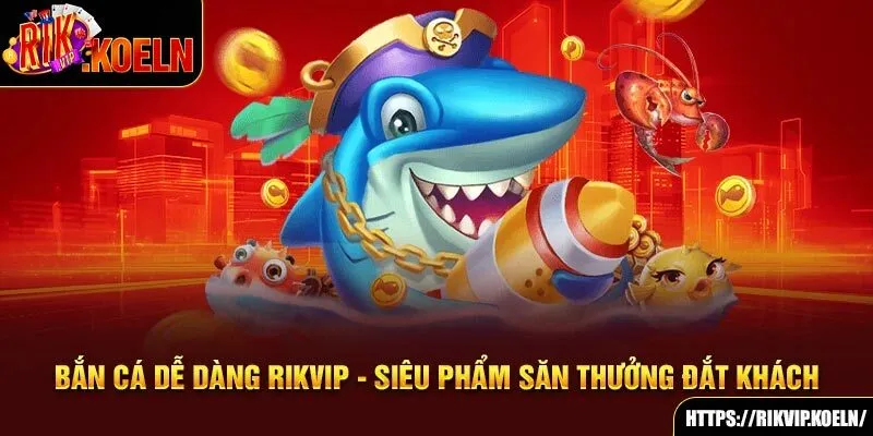 Bắn Cá Dễ Dàng Rikvip - Siêu Phẩm Săn Thưởng Đắt Khách