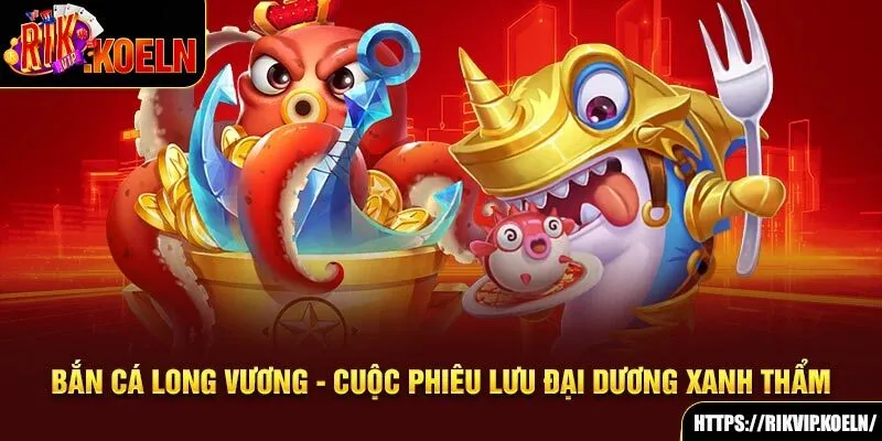 Bắn Cá Long Vương - Cuộc Phiêu Lưu Đại Dương Xanh Thẩm