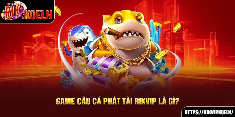 Game câu cá Phát Tài Rikvip là gì?