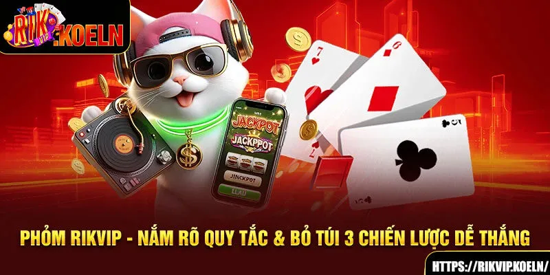 Phỏm Rikvip - Nắm Rõ Quy Tắc & Bỏ Túi 3 Chiến Lược Dễ Thắng