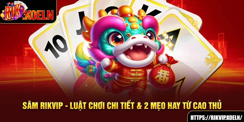 Sâm Rikvip - Luật Chơi Chi Tiết & 2 Mẹo Hay Từ Cao Thủ