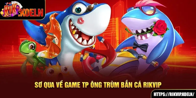 Sơ qua về game TP Ông Trùm bắn cá Rikvip