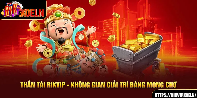 Thần Tài Rikvip - Không Gian Giải Trí Đáng Mong Chờ