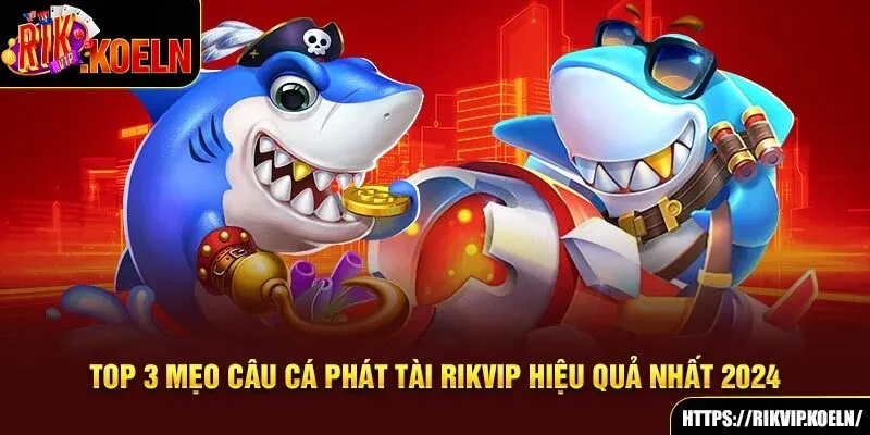 Top 3 Mẹo Câu Cá Phát Tài Rikvip Hiệu Quả Nhất 2024