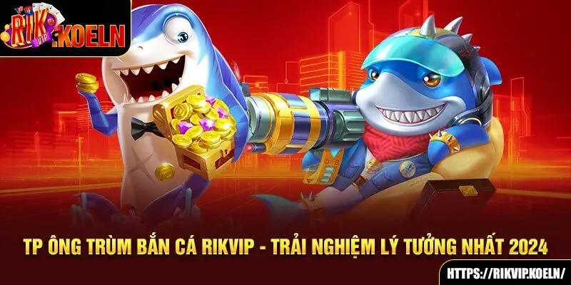 TP Ông Trùm Bắn Cá Rikvip - Trải Nghiệm Lý Tưởng Nhất 2024