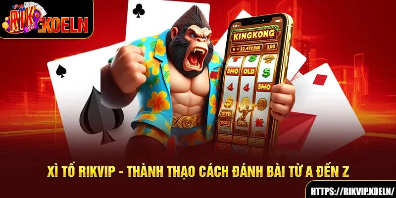 Xì Tố Rikvip - Thành Thạo Cách Đánh Bài Từ A Đến Z